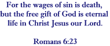 For the wages of sin is death, but the free gift of God is eternal life in Christ Jesus our Lord.  Romans 6:23